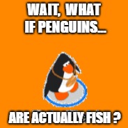 Penguins? | WAIT, 
WHAT IF PENGUINS... ARE ACTUALLY FISH ? | image tagged in club penguin | made w/ Imgflip meme maker