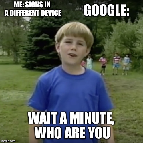 Kazoo kid wait a minute who are you | GOOGLE:; ME: SIGNS IN A DIFFERENT DEVICE; WAIT A MINUTE, WHO ARE YOU | image tagged in kazoo kid wait a minute who are you | made w/ Imgflip meme maker