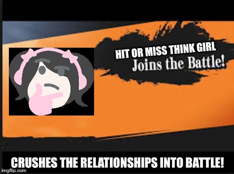 Joins The Battle! | HIT OR MISS THINK GIRL; CRUSHES THE RELATIONSHIPS INTO BATTLE! | image tagged in joins the battle | made w/ Imgflip meme maker