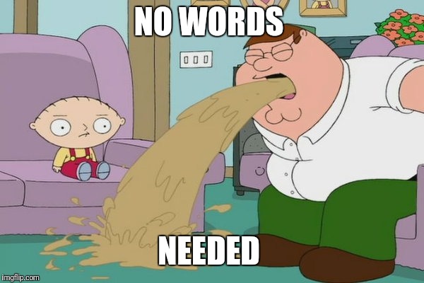 Peter Griffin vomit | NO WORDS NEEDED | image tagged in peter griffin vomit | made w/ Imgflip meme maker