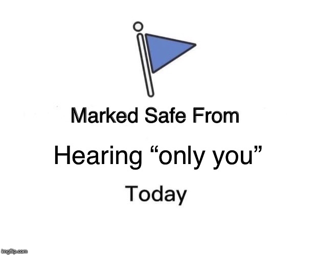 Marked Safe From Meme | Hearing “only you” | image tagged in marked safe from facebook meme template | made w/ Imgflip meme maker
