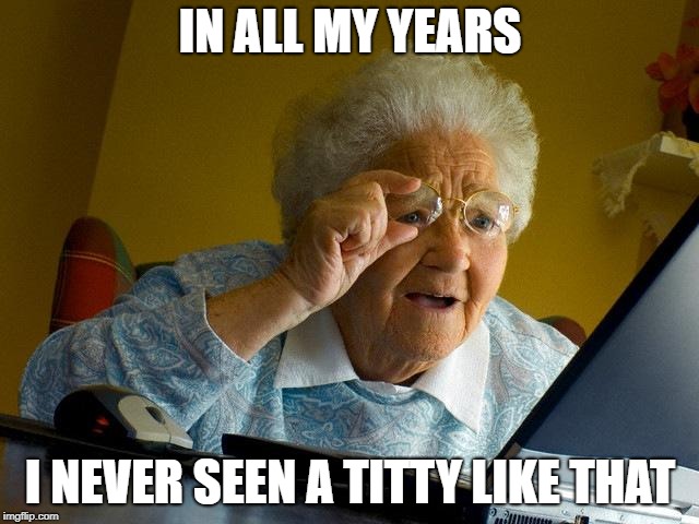 Grandma Finds The Internet Meme | IN ALL MY YEARS; I NEVER SEEN A TITTY LIKE THAT | image tagged in memes,grandma finds the internet | made w/ Imgflip meme maker