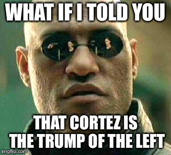 What if i told you | WHAT IF I TOLD YOU; THAT CORTEZ IS THE TRUMP OF THE LEFT | image tagged in what if i told you | made w/ Imgflip meme maker
