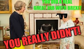 Here we go again... | YOU DID A REAL GREAT JOB WITH BREXIT; YOU REALLY DIDN'T! | image tagged in memes,politics,funny,brexit,theresa may,queen elizabeth | made w/ Imgflip meme maker