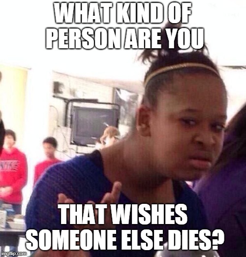 Black Girl Wat Meme | WHAT KIND OF PERSON ARE YOU THAT WISHES SOMEONE ELSE DIES? | image tagged in memes,black girl wat | made w/ Imgflip meme maker