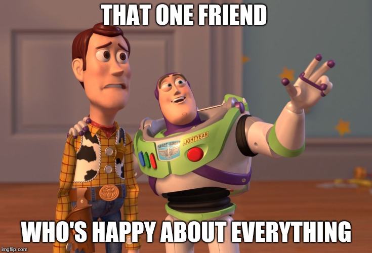 X, X Everywhere | THAT ONE FRIEND; WHO'S HAPPY ABOUT EVERYTHING | image tagged in memes,x x everywhere | made w/ Imgflip meme maker