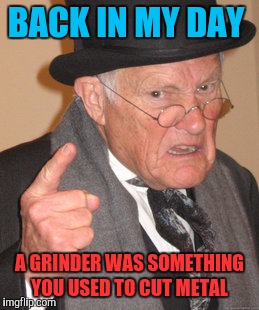 Back In My Day | BACK IN MY DAY; A GRINDER WAS SOMETHING YOU USED TO CUT METAL | image tagged in memes,back in my day,grindr | made w/ Imgflip meme maker