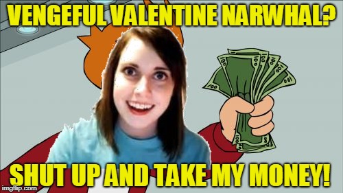 VENGEFUL VALENTINE NARWHAL? SHUT UP AND TAKE MY MONEY! | made w/ Imgflip meme maker