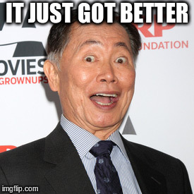 George Takei | IT JUST GOT BETTER | image tagged in george takei | made w/ Imgflip meme maker