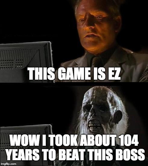 I'll Just Wait Here | THIS GAME IS EZ; WOW I TOOK ABOUT 104 YEARS TO BEAT THIS BOSS | image tagged in memes,ill just wait here | made w/ Imgflip meme maker