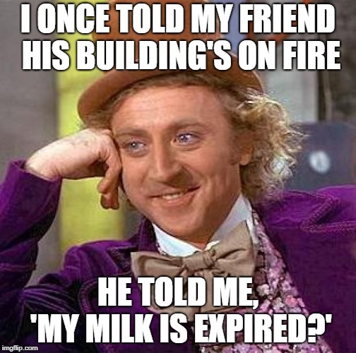 Creepy Condescending Wonka Meme | I ONCE TOLD MY FRIEND HIS BUILDING'S ON FIRE; HE TOLD ME, 'MY MILK IS EXPIRED?' | image tagged in memes,creepy condescending wonka | made w/ Imgflip meme maker