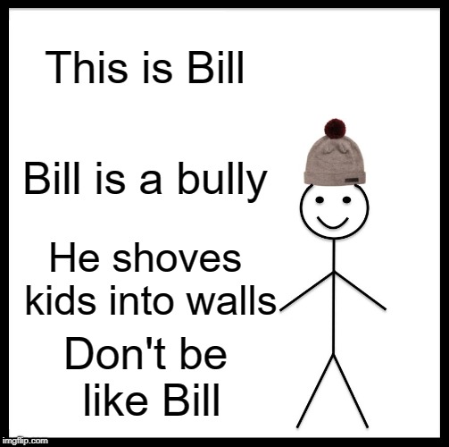 Don't Even Be Around Bill | This is Bill; Bill is a bully; He shoves kids into walls; Don't be like Bill | image tagged in memes,be like bill | made w/ Imgflip meme maker