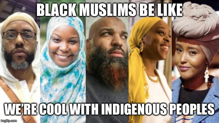 Black Muslims be like... | BLACK MUSLIMS BE LIKE; WE’RE COOL WITH INDIGENOUS PEOPLES | image tagged in maga,hate,intolerables,diversity,cant we all get along,donald trump | made w/ Imgflip meme maker