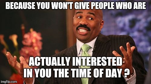 Steve Harvey Meme | BECAUSE YOU WON'T GIVE PEOPLE WHO ARE ACTUALLY INTERESTED IN YOU THE TIME OF DAY ? | image tagged in memes,steve harvey | made w/ Imgflip meme maker