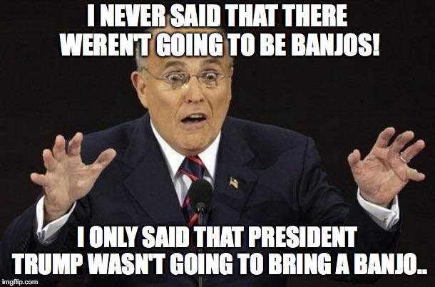 Trump doesn't play banjo | I NEVER SAID THAT THERE WEREN'T GOING TO BE BANJOS! I ONLY SAID THAT PRESIDENT TRUMP WASN'T GOING TO BRING A BANJO.. | image tagged in giuliani hypocite | made w/ Imgflip meme maker