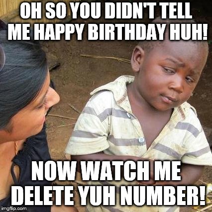 Third World Skeptical Kid Meme | OH SO YOU DIDN'T TELL ME HAPPY BIRTHDAY HUH! NOW WATCH ME DELETE YUH NUMBER! | image tagged in memes,third world skeptical kid | made w/ Imgflip meme maker