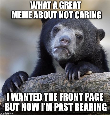 Confession Bear Meme | WHAT A GREAT MEME
ABOUT NOT CARING I WANTED THE FRONT PAGE BUT NOW I’M PAST BEARING | image tagged in memes,confession bear | made w/ Imgflip meme maker