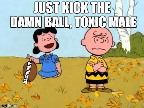 Lucy football and Charlie Brown | JUST KICK THE DAMN BALL, TOXIC MALE MASCULINITY | image tagged in lucy football and charlie brown | made w/ Imgflip meme maker