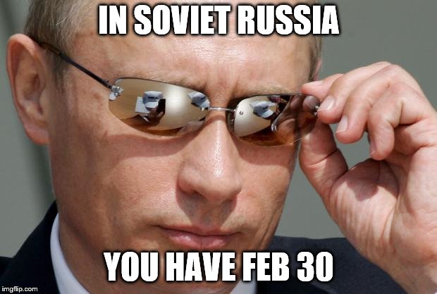 In Soviet Russia | IN SOVIET RUSSIA YOU HAVE FEB 30 | image tagged in in soviet russia | made w/ Imgflip meme maker