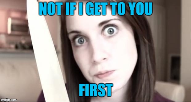 Overly Attached Girlfriend Knife | NOT IF I GET TO YOU FIRST | image tagged in overly attached girlfriend knife | made w/ Imgflip meme maker