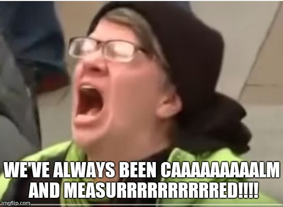 Screaming Liberal | WE'VE ALWAYS BEEN CAAAAAAAAALM AND MEASURRRRRRRRRRED!!!! | image tagged in screaming liberal | made w/ Imgflip meme maker