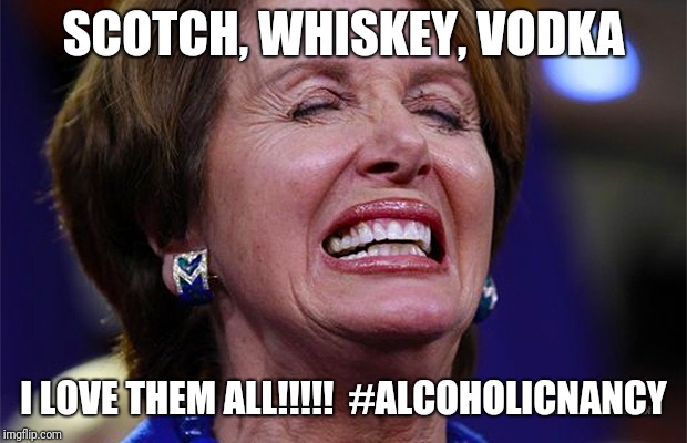 Nancy Pelosi | SCOTCH, WHISKEY, VODKA; I LOVE THEM ALL!!!!!  #ALCOHOLICNANCY | image tagged in nancy pelosi | made w/ Imgflip meme maker