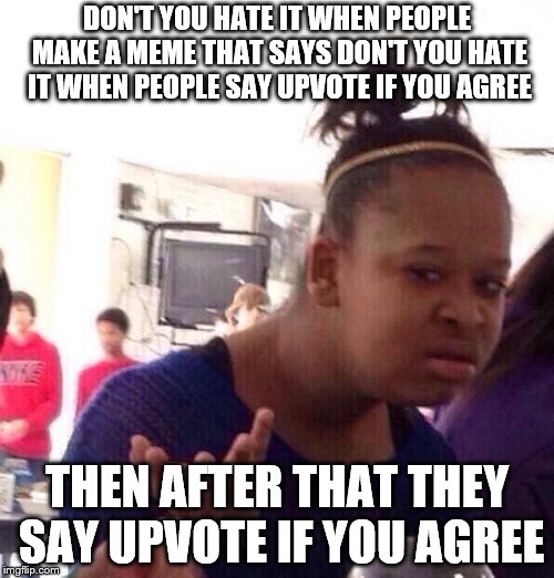 Black Girl Wat | DON'T YOU HATE IT WHEN PEOPLE MAKE A MEME THAT SAYS DON'T YOU HATE IT WHEN PEOPLE SAY UPVOTE IF YOU AGREE; THEN AFTER THAT THEY SAY UPVOTE IF YOU AGREE | image tagged in memes,black girl wat | made w/ Imgflip meme maker