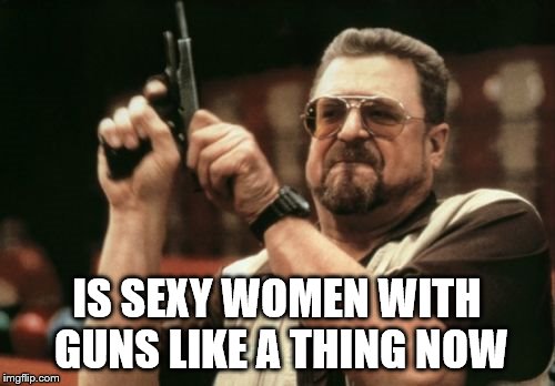 Am I The Only One Around Here Meme | IS SEXY WOMEN WITH GUNS LIKE A THING NOW | image tagged in memes,am i the only one around here | made w/ Imgflip meme maker