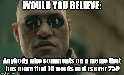 Just a Feeling.. | WOULD YOU BELIEVE:; Anybody who comments on a meme that has more that 10 words in it is over 25? | image tagged in memes,matrix morpheus | made w/ Imgflip meme maker