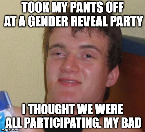 10 Guy | TOOK MY PANTS OFF AT A GENDER REVEAL PARTY; I THOUGHT WE WERE ALL PARTICIPATING. MY BAD | image tagged in memes,10 guy | made w/ Imgflip meme maker