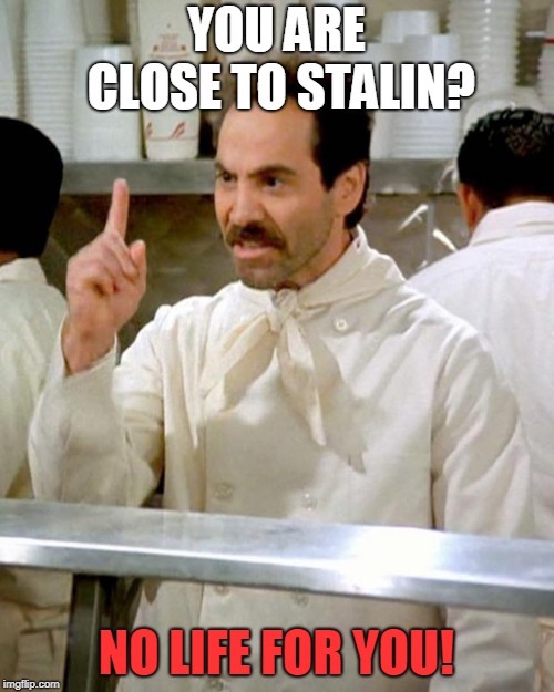 soup nazi | YOU ARE CLOSE TO STALIN? NO LIFE FOR YOU! | image tagged in soup nazi | made w/ Imgflip meme maker