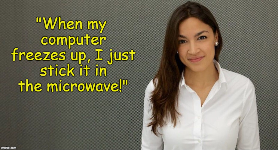 Not a real quote, at least I hope. | "When my computer freezes up, I just stick it in the microwave!" | image tagged in alexandria ocasio-cortez,liberal logic,political humor,memes | made w/ Imgflip meme maker