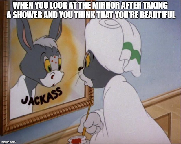 You're not  | WHEN YOU LOOK AT THE MIRROR AFTER TAKING A SHOWER AND YOU THINK THAT YOU'RE BEAUTIFUL | image tagged in jackass,funny,funny memes,fun | made w/ Imgflip meme maker