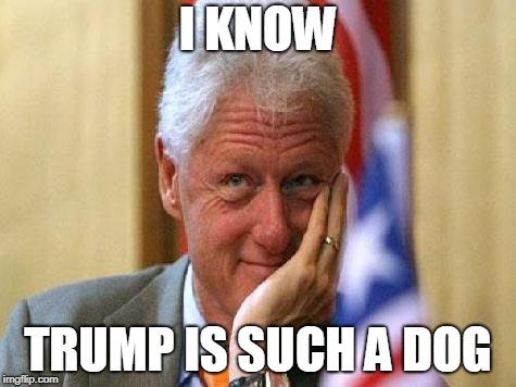 smiling bill clinton | I KNOW TRUMP IS SUCH A DOG | image tagged in smiling bill clinton | made w/ Imgflip meme maker