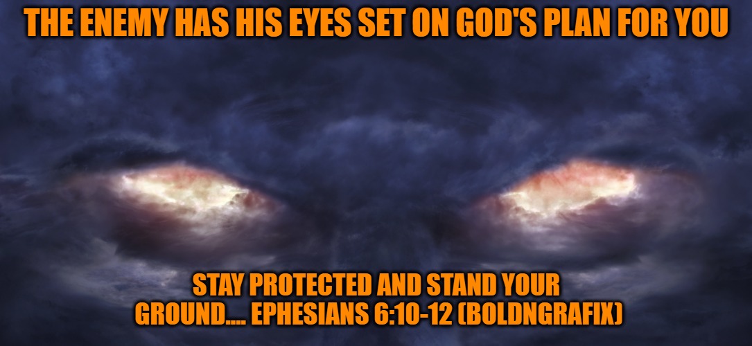Stay in the light of the lord! | THE ENEMY HAS HIS EYES SET ON GOD'S PLAN FOR YOU; STAY PROTECTED AND STAND YOUR GROUND....
EPHESIANS 6:10-12 (BOLDNGRAFIX) | image tagged in god,jesus,boldngrafix,bold | made w/ Imgflip meme maker