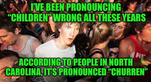 This Northern girl had no idea:-) | I’VE BEEN PRONOUNCING “CHILDREN” WRONG ALL THESE YEARS; ACCORDING TO PEOPLE IN NORTH CAROLINA, IT’S PRONOUNCED “CHURREN” | image tagged in memes,sudden clarity clarence | made w/ Imgflip meme maker