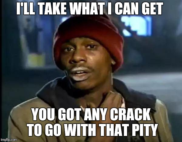 Y'all Got Any More Of That Meme | I'LL TAKE WHAT I CAN GET YOU GOT ANY CRACK TO GO WITH THAT PITY | image tagged in memes,y'all got any more of that | made w/ Imgflip meme maker