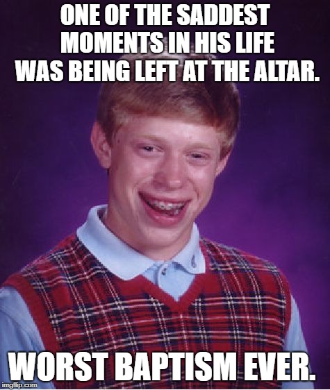 Bad Luck Brian Meme | ONE OF THE SADDEST MOMENTS IN HIS LIFE WAS BEING LEFT AT THE ALTAR. WORST BAPTISM EVER. | image tagged in memes,bad luck brian | made w/ Imgflip meme maker