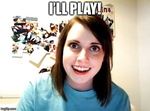 Overly Attached Girlfriend Meme | I’LL PLAY! | image tagged in memes,overly attached girlfriend | made w/ Imgflip meme maker