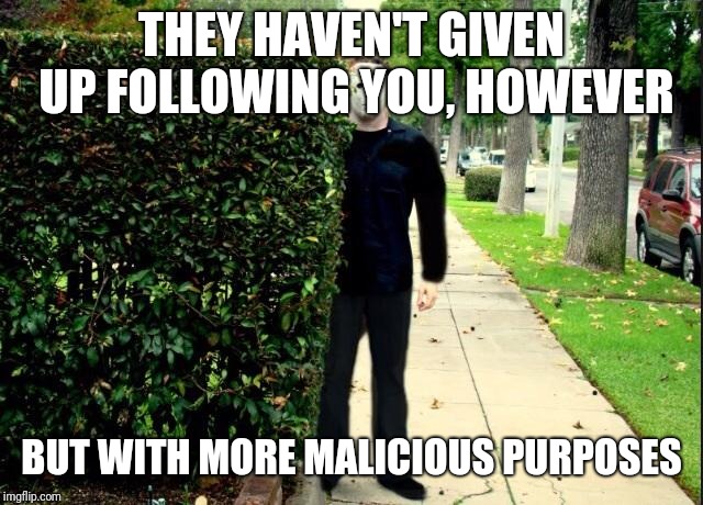 Michael Myers Bush Stalking | THEY HAVEN'T GIVEN UP FOLLOWING YOU, HOWEVER BUT WITH MORE MALICIOUS PURPOSES | image tagged in michael myers bush stalking | made w/ Imgflip meme maker