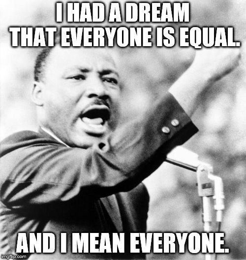 Martin Luther King Jr. | I HAD A DREAM THAT EVERYONE IS EQUAL. AND I MEAN EVERYONE. | image tagged in martin luther king jr | made w/ Imgflip meme maker