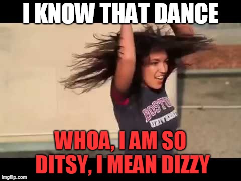 I KNOW THAT DANCE WHOA, I AM SO DITSY, I MEAN DIZZY | image tagged in dizzy ditz | made w/ Imgflip meme maker