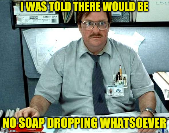I Was Told There Would Be Meme | I WAS TOLD THERE WOULD BE NO SOAP DROPPING WHATSOEVER | image tagged in memes,i was told there would be | made w/ Imgflip meme maker