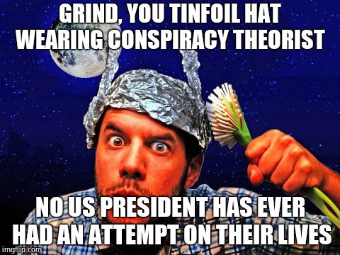 Tinfoil hat Conspiracy Yo | GRIND, YOU TINFOIL HAT WEARING CONSPIRACY THEORIST NO US PRESIDENT HAS EVER HAD AN ATTEMPT ON THEIR LIVES | image tagged in tinfoil hat conspiracy yo | made w/ Imgflip meme maker