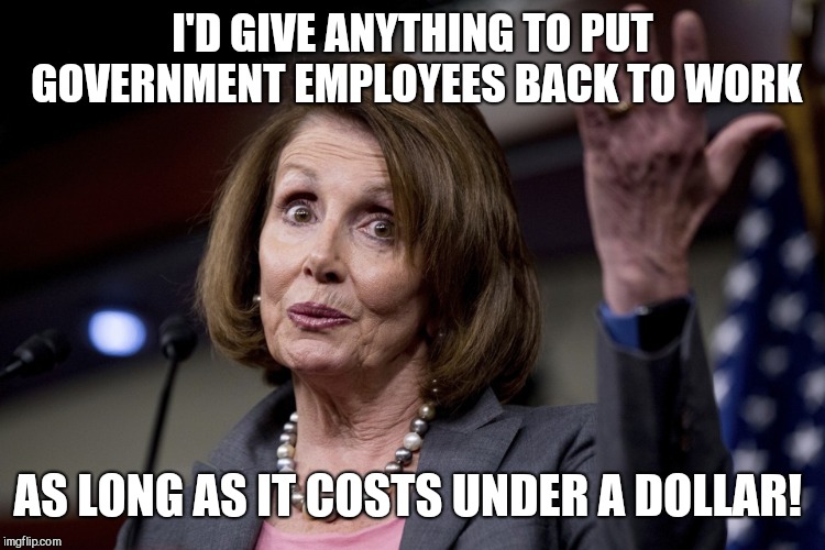 Nancy Pelosi | I'D GIVE ANYTHING TO PUT GOVERNMENT EMPLOYEES BACK TO WORK; AS LONG AS IT COSTS UNDER A DOLLAR! | image tagged in nancy pelosi,government shutdown,temper tantrum,spoiled democrat,illegals before americans | made w/ Imgflip meme maker