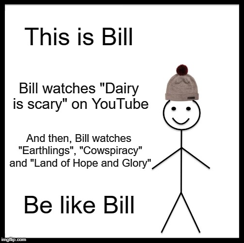 Be Like Bill Meme | This is Bill; Bill watches "Dairy is scary" on YouTube; And then, Bill watches "Earthlings", "Cowspiracy" and "Land of Hope and Glory"; Be like Bill | image tagged in memes,be like bill | made w/ Imgflip meme maker