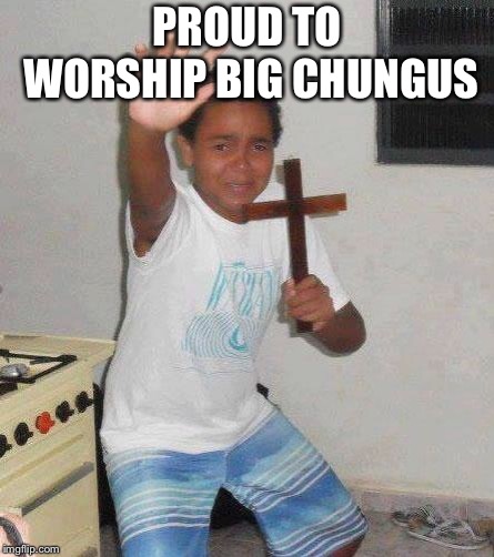kid with cross | PROUD TO WORSHIP BIG CHUNGUS | image tagged in kid with cross | made w/ Imgflip meme maker