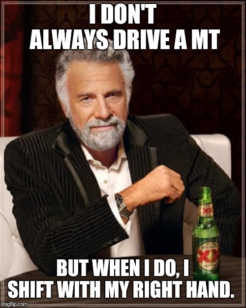 The Most Interesting Man In The World Meme | I DON'T ALWAYS DRIVE A MT; BUT WHEN I DO, I SHIFT WITH MY RIGHT HAND. | image tagged in memes,the most interesting man in the world | made w/ Imgflip meme maker
