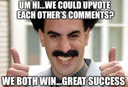 Great Success  | UM HI...WE COULD UPVOTE EACH OTHER’S COMMENTS? WE BOTH WIN...GREAT SUCCESS | image tagged in great success | made w/ Imgflip meme maker