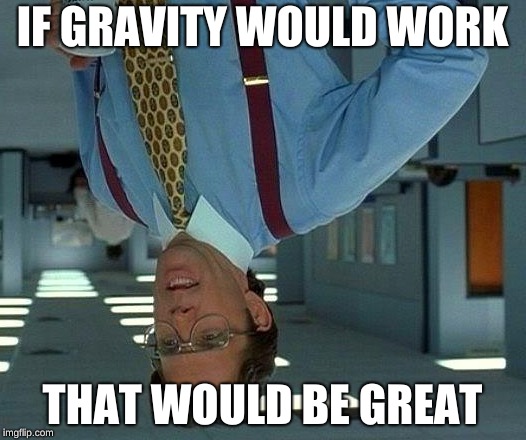 That Would Be Great Meme | IF GRAVITY WOULD WORK; THAT WOULD BE GREAT | image tagged in memes,that would be great | made w/ Imgflip meme maker